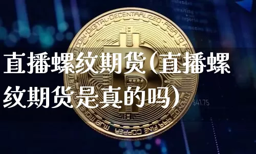 直播螺纹期货(直播螺纹期货是真的吗)_https://www.huakunhengjia.com_股票资讯_第1张