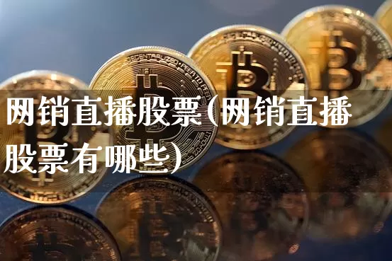 网销直播股票(网销直播股票有哪些)_https://www.huakunhengjia.com_金融资讯_第1张