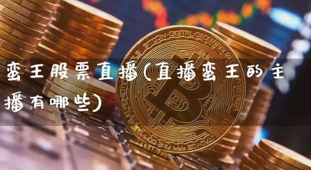 蛮王股票直播(直播蛮王的主播有哪些)_https://www.huakunhengjia.com_期货资讯_第1张