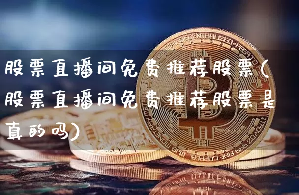 股票直播间免费推荐股票(股票直播间免费推荐股票是真的吗)_https://www.huakunhengjia.com_财经资讯_第1张