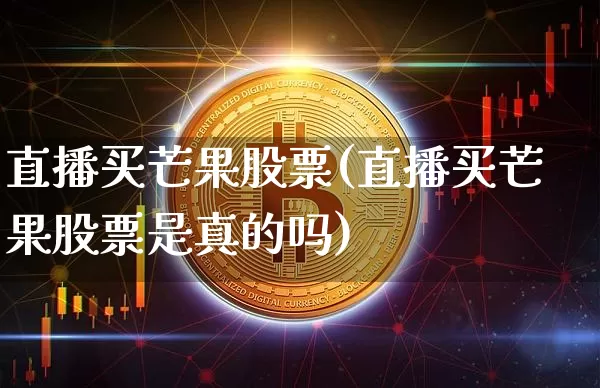 直播买芒果股票(直播买芒果股票是真的吗)_https://www.huakunhengjia.com_金融资讯_第1张