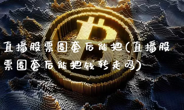 直播股票圈套后能把(直播股票圈套后能把钱转走吗)_https://www.huakunhengjia.com_金融资讯_第1张