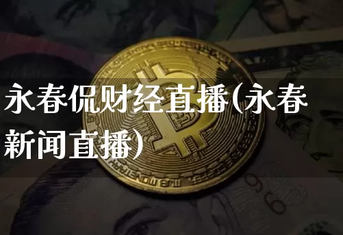 永春侃财经直播(永春新闻直播)_https://www.huakunhengjia.com_财经资讯_第1张