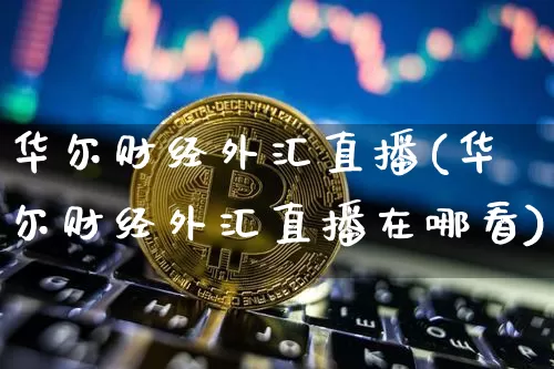 华尔财经外汇直播(华尔财经外汇直播在哪看)_https://www.huakunhengjia.com_金融资讯_第1张