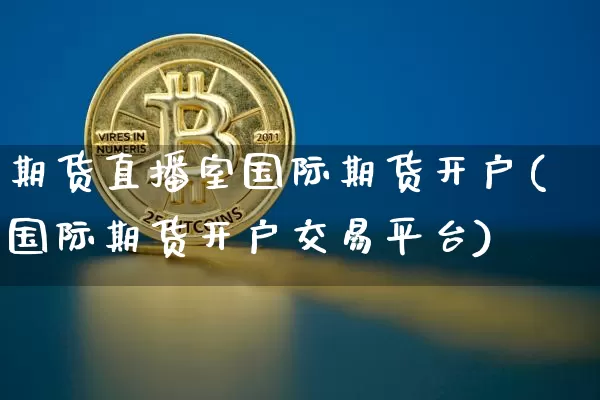 期货直播室国际期货开户(国际期货开户交易平台)_https://www.huakunhengjia.com_股票资讯_第1张
