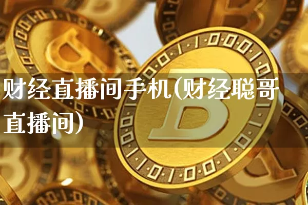 财经直播间手机(财经聪哥直播间)_https://www.huakunhengjia.com_金融资讯_第1张