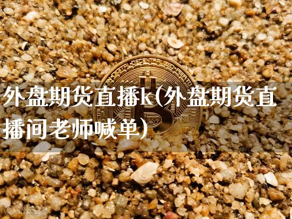 外盘期货直播k(外盘期货直播间老师喊单)_https://www.huakunhengjia.com_期货资讯_第1张