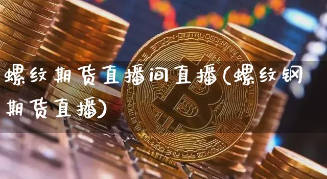 螺纹期货直播间直播(螺纹钢期货直播)_https://www.huakunhengjia.com_金融资讯_第1张