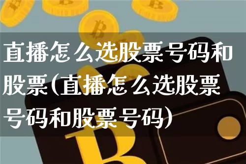 直播怎么选股票号码和股票(直播怎么选股票号码和股票号码)_https://www.huakunhengjia.com_金融资讯_第1张