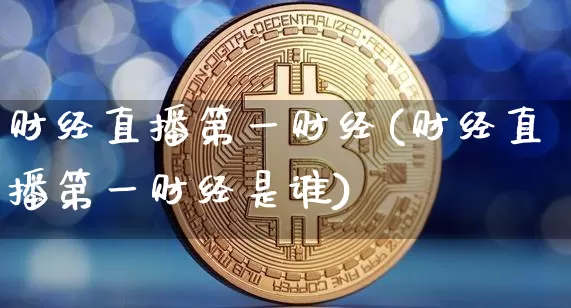 财经直播第一财经(财经直播第一财经是谁)_https://www.huakunhengjia.com_财经资讯_第1张