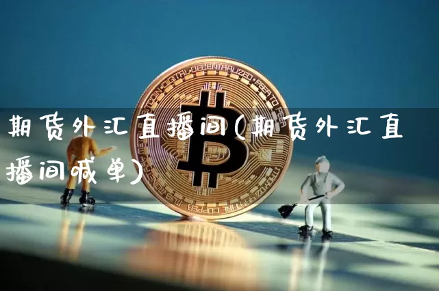期货外汇直播间(期货外汇直播间喊单)_https://www.huakunhengjia.com_股票资讯_第1张