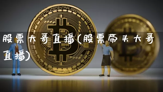 股票大哥直播(股票带头大哥直播)_https://www.huakunhengjia.com_金融资讯_第1张