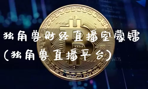 独角兽财经直播室蒙镭(独角兽直播平台)_https://www.huakunhengjia.com_股票资讯_第1张