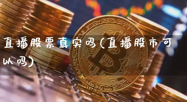 直播股票真实吗(直播股市可以吗)_https://www.huakunhengjia.com_财经资讯_第1张
