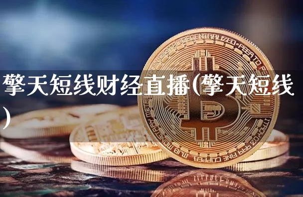 擎天短线财经直播(擎天短线)_https://www.huakunhengjia.com_股票资讯_第1张