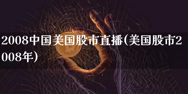 2008中国美国股市直播(美国股市2008年)_https://www.huakunhengjia.com_股票资讯_第1张