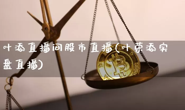 叶添直播间股市直播(叶荣添实盘直播)_https://www.huakunhengjia.com_股票资讯_第1张
