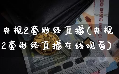 央视2套财经直播(央视2套财经直播在线观看)_https://www.huakunhengjia.com_股票资讯_第1张
