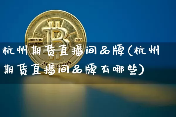 杭州期货直播间品牌(杭州期货直播间品牌有哪些)_https://www.huakunhengjia.com_财经资讯_第1张