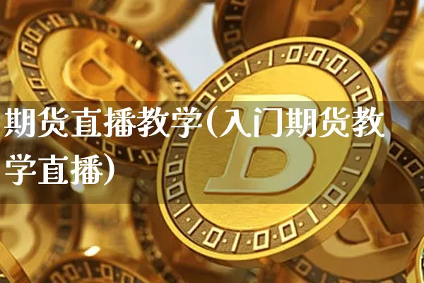期货直播教学(入门期货教学直播)_https://www.huakunhengjia.com_股票资讯_第1张