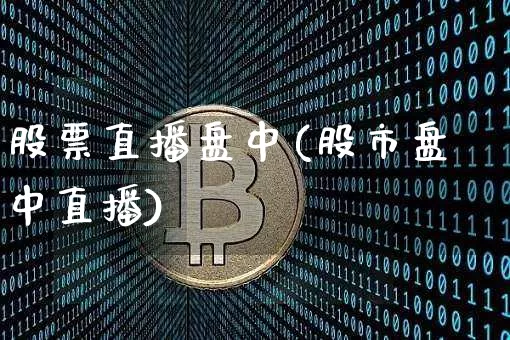 股票直播盘中(股市盘中直播)_https://www.huakunhengjia.com_期货资讯_第1张