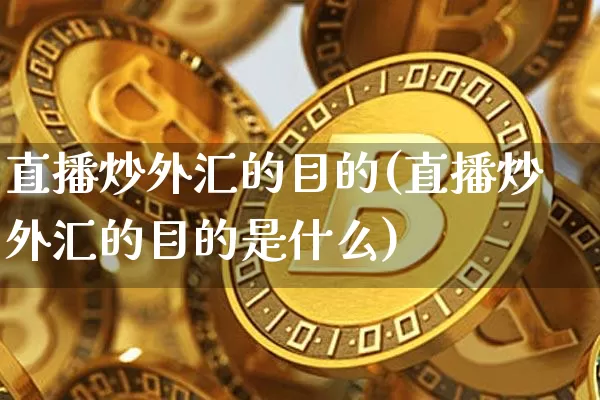 直播炒外汇的目的(直播炒外汇的目的是什么)_https://www.huakunhengjia.com_金融资讯_第1张