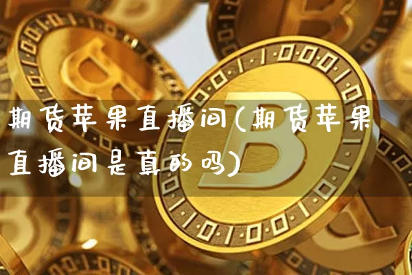 期货苹果直播间(期货苹果直播间是真的吗)_https://www.huakunhengjia.com_股票资讯_第1张