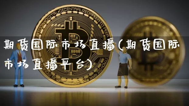 期货国际市场直播(期货国际市场直播平台)_https://www.huakunhengjia.com_财经资讯_第1张