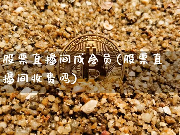 股票直播间成会员(股票直播间收费吗)_https://www.huakunhengjia.com_期货资讯_第1张