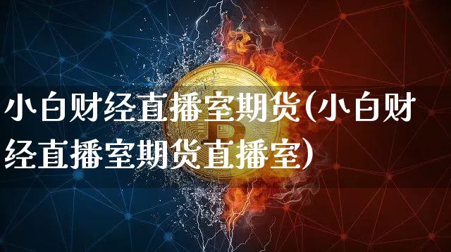 小白财经直播室期货(小白财经直播室期货直播室)_https://www.huakunhengjia.com_期货资讯_第1张