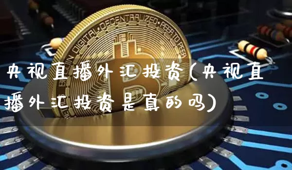 央视直播外汇投资(央视直播外汇投资是真的吗)_https://www.huakunhengjia.com_金融资讯_第1张