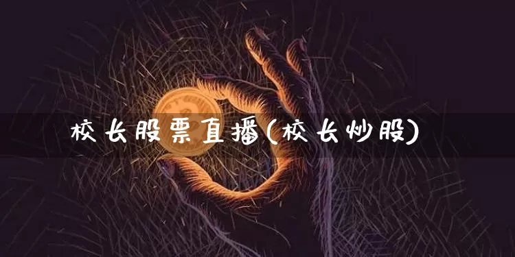 校长股票直播(校长炒股)_https://www.huakunhengjia.com_财经资讯_第1张