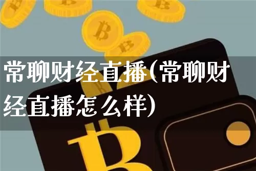 常聊财经直播(常聊财经直播怎么样)_https://www.huakunhengjia.com_金融资讯_第1张