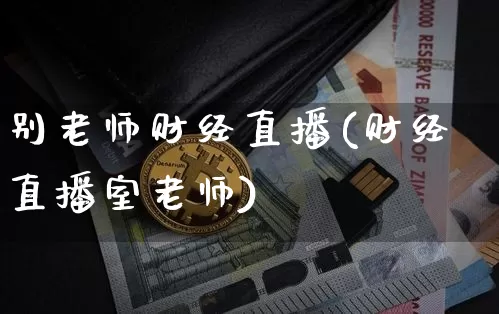 别老师财经直播(财经直播室老师)_https://www.huakunhengjia.com_期货资讯_第1张
