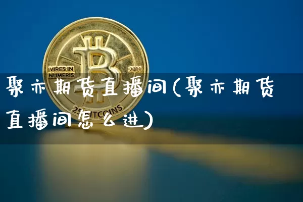 聚亦期货直播间(聚亦期货直播间怎么进)_https://www.huakunhengjia.com_期货资讯_第1张