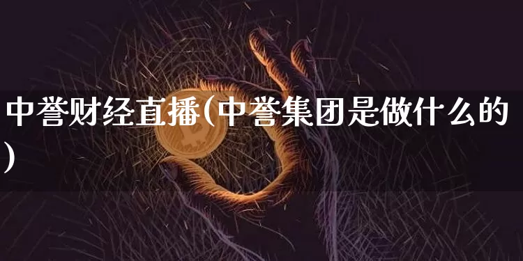 中誉财经直播(中誉集团是做什么的)_https://www.huakunhengjia.com_财经资讯_第1张
