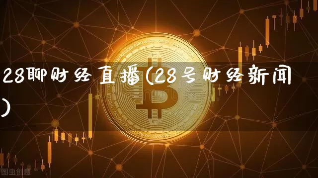 28聊财经直播(28号财经新闻)_https://www.huakunhengjia.com_金融资讯_第1张