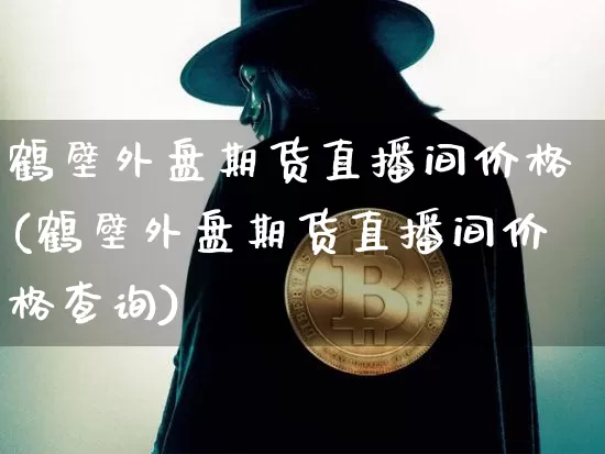 鹤壁外盘期货直播间价格(鹤壁外盘期货直播间价格查询)_https://www.huakunhengjia.com_期货资讯_第1张