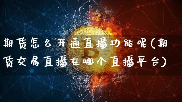 期货怎么开通直播功能呢(期货交易直播在哪个直播平台)_https://www.huakunhengjia.com_期货资讯_第1张
