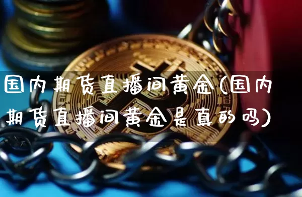 国内期货直播间黄金(国内期货直播间黄金是真的吗)_https://www.huakunhengjia.com_期货资讯_第1张