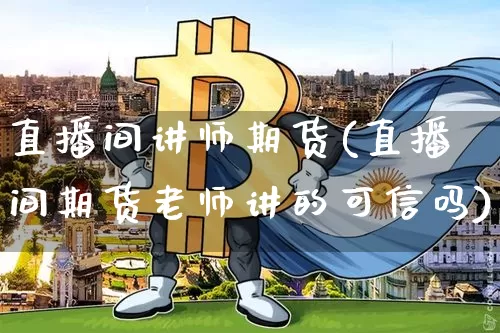 直播间讲师期货(直播间期货老师讲的可信吗)_https://www.huakunhengjia.com_期货资讯_第1张