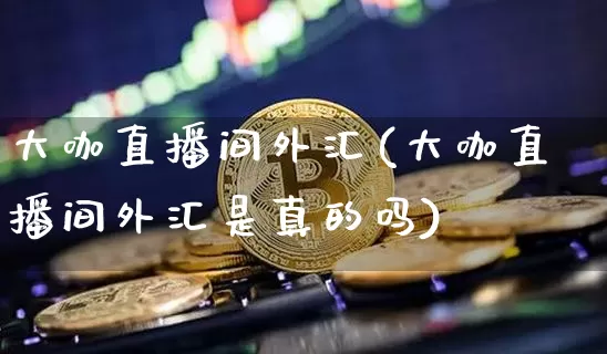 大咖直播间外汇(大咖直播间外汇是真的吗)_https://www.huakunhengjia.com_财经资讯_第1张