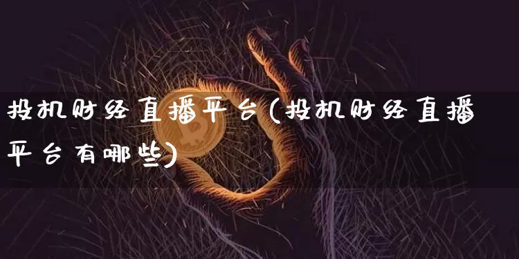 投机财经直播平台(投机财经直播平台有哪些)_https://www.huakunhengjia.com_期货资讯_第1张