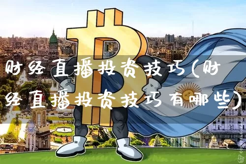 财经直播投资技巧(财经直播投资技巧有哪些)_https://www.huakunhengjia.com_期货资讯_第1张