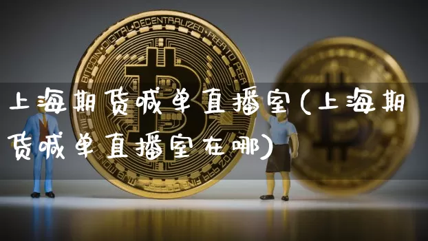 上海期货喊单直播室(上海期货喊单直播室在哪)_https://www.huakunhengjia.com_金融资讯_第1张