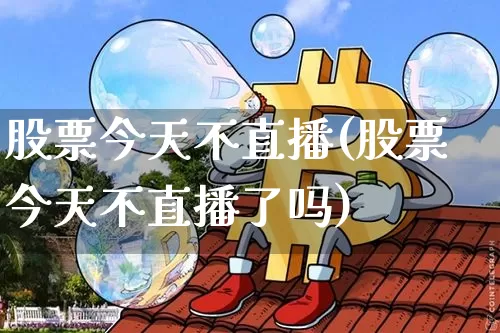 股票今天不直播(股票今天不直播了吗)_https://www.huakunhengjia.com_财经资讯_第1张