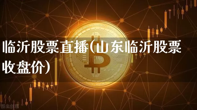 临沂股票直播(山东临沂股票收盘价)_https://www.huakunhengjia.com_股票资讯_第1张