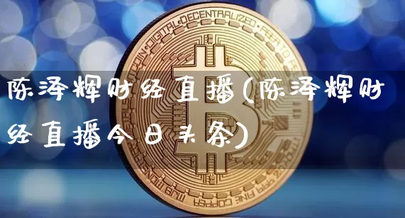 陈泽辉财经直播(陈泽辉财经直播今日头条)_https://www.huakunhengjia.com_股票资讯_第1张