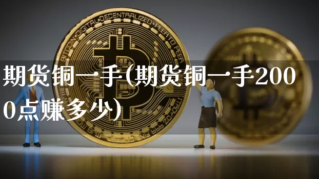 期货铜一手(期货铜一手2000点赚多少)_https://www.huakunhengjia.com_金融资讯_第1张