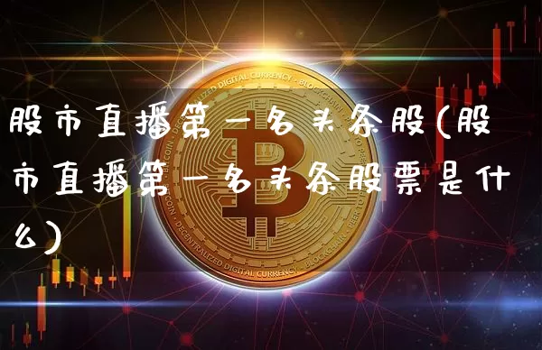 股市直播第一名头条股(股市直播第一名头条股票是什么)_https://www.huakunhengjia.com_股票资讯_第1张